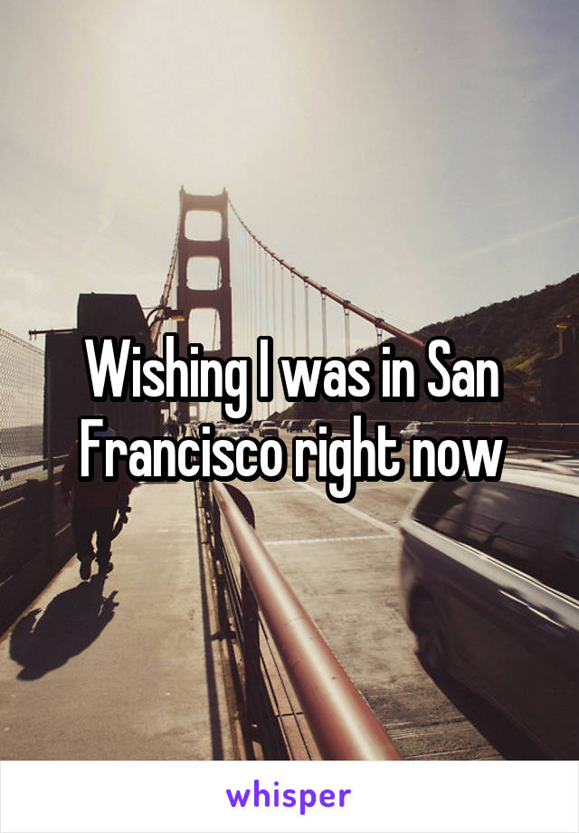 Wishing I was in San Francisco right now