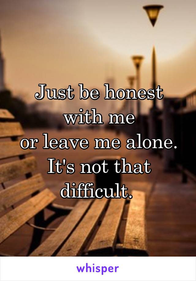 Just be honest with me
or leave me alone.
It's not that difficult. 