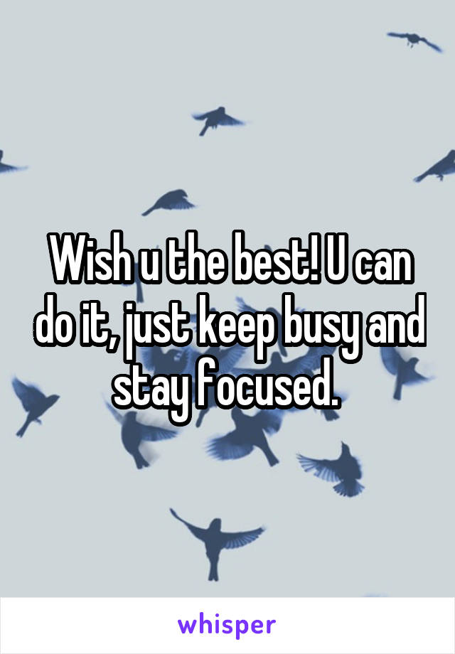 Wish u the best! U can do it, just keep busy and stay focused. 