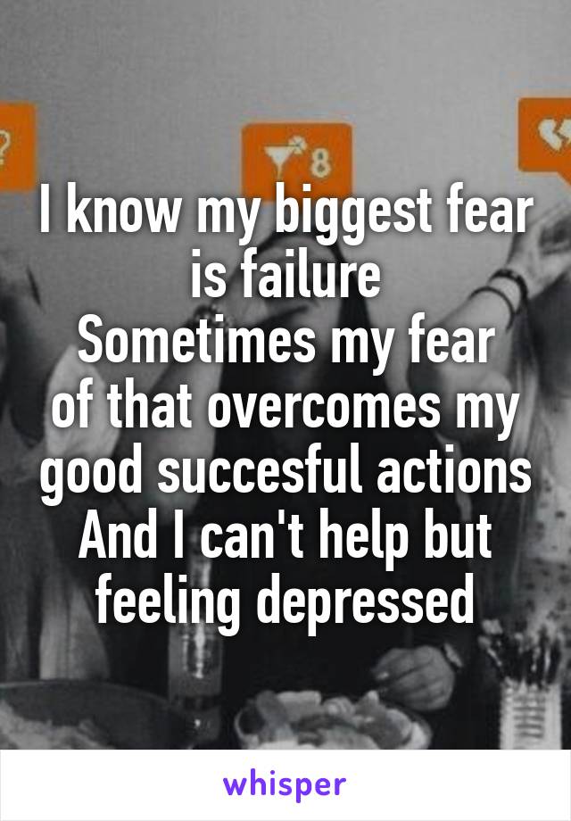 I know my biggest fear is failure
Sometimes my fear of that overcomes my good succesful actions
And I can't help but feeling depressed