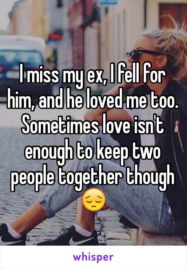 I miss my ex, I fell for him, and he loved me too. Sometimes love isn't enough to keep two people together though 😔