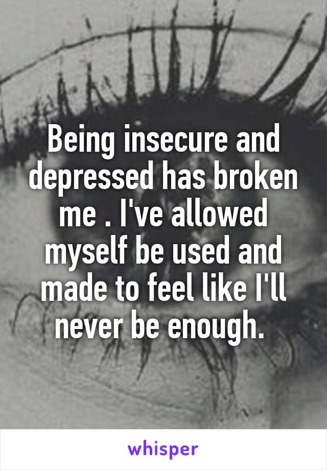Being insecure and depressed has broken me . I've allowed myself be used and made to feel like I'll never be enough. 
