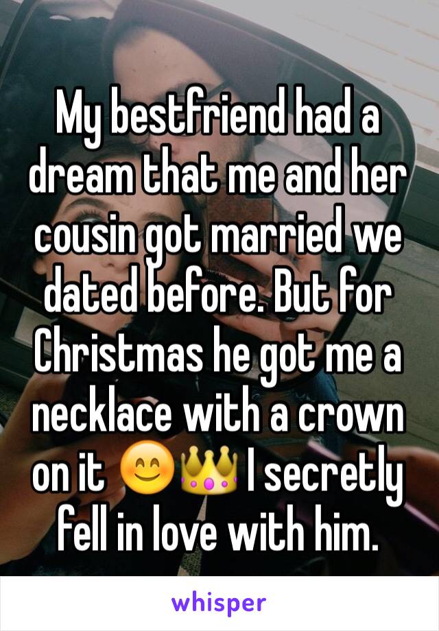 My bestfriend had a dream that me and her cousin got married we dated before. But for Christmas he got me a necklace with a crown on it 😊👑 I secretly fell in love with him. 
