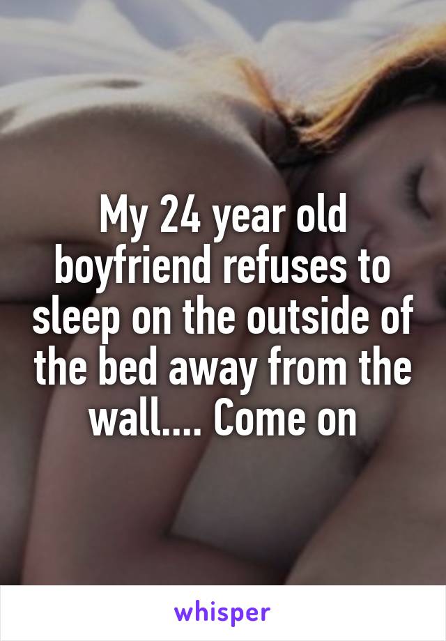 My 24 year old boyfriend refuses to sleep on the outside of the bed away from the wall.... Come on