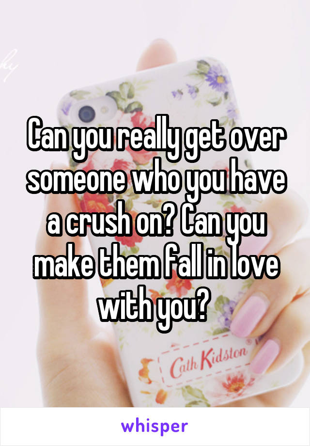 Can you really get over someone who you have a crush on? Can you make them fall in love with you? 