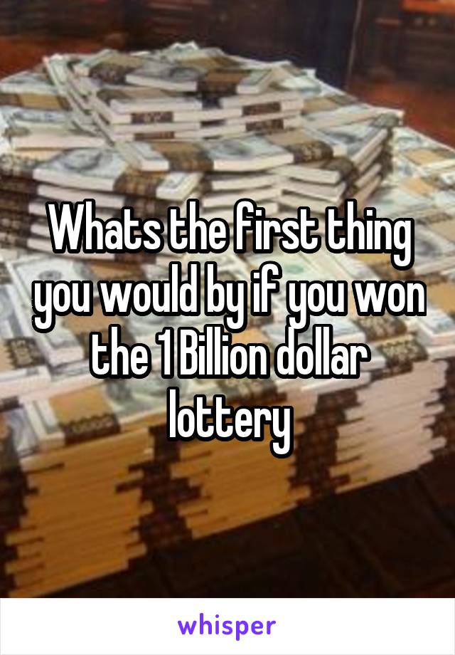 Whats the first thing you would by if you won the 1 Billion dollar lottery