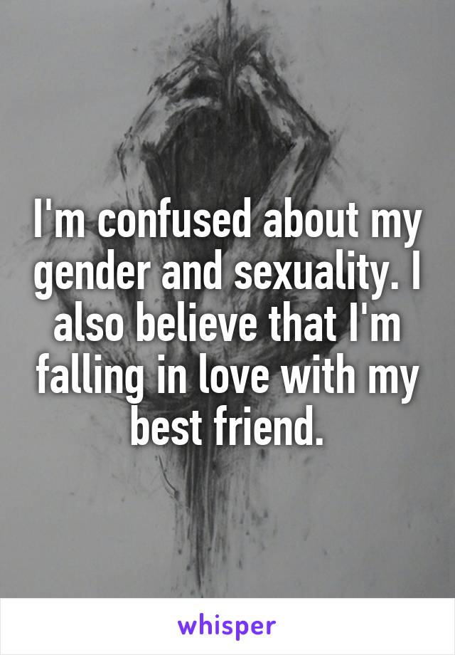 I'm confused about my gender and sexuality. I also believe that I'm falling in love with my best friend.