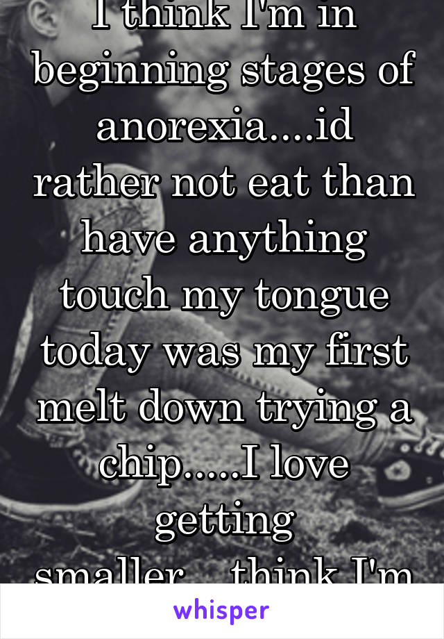 I think I'm in beginning stages of anorexia....id rather not eat than have anything touch my tongue today was my first melt down trying a chip.....I love getting smaller....think I'm in trouble...