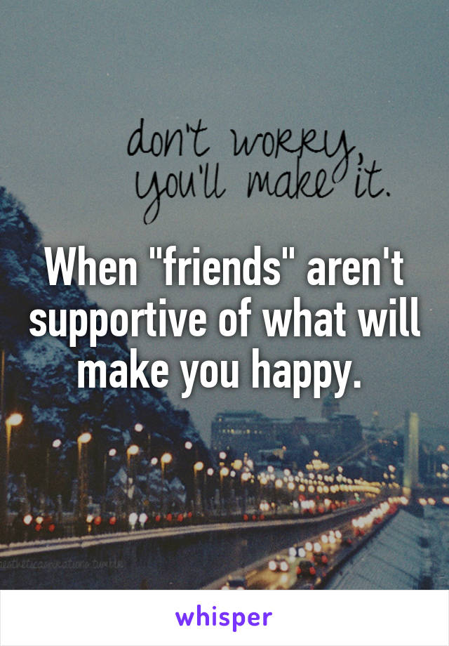 When "friends" aren't supportive of what will make you happy. 