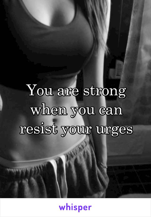 You are strong when you can resist your urges
