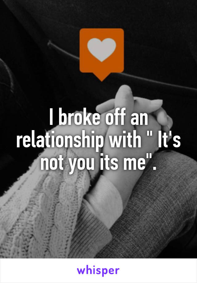 I broke off an relationship with " It's not you its me".