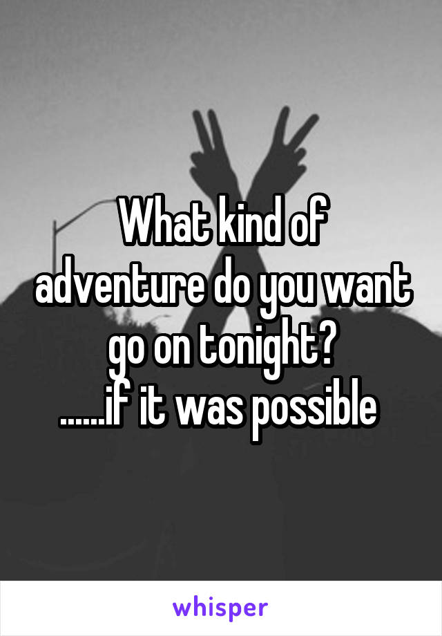 What kind of adventure do you want go on tonight?
......if it was possible 