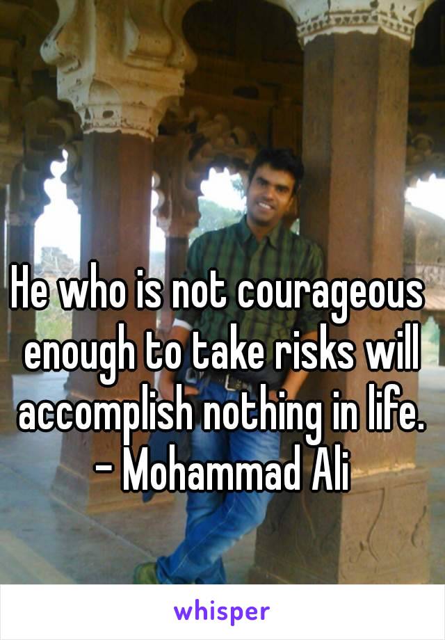 He who is not courageous enough to take risks will accomplish nothing in life.
 - Mohammad Ali