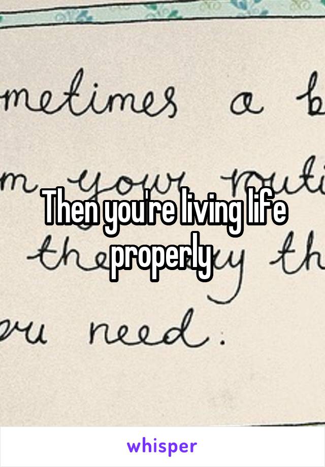 Then you're living life properly 