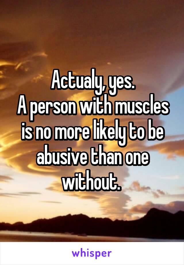 Actualy, yes.
A person with muscles is no more likely to be abusive than one without. 
