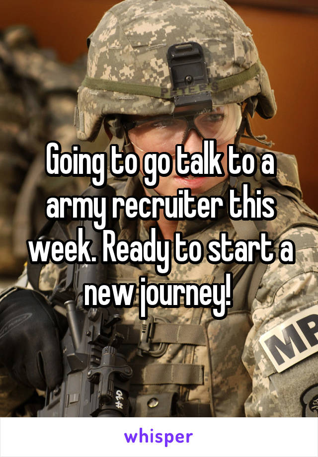 Going to go talk to a army recruiter this week. Ready to start a new journey! 