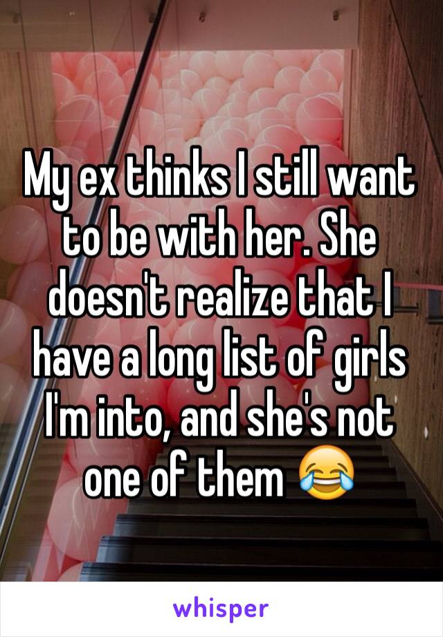 My ex thinks I still want to be with her. She doesn't realize that I have a long list of girls I'm into, and she's not one of them 😂