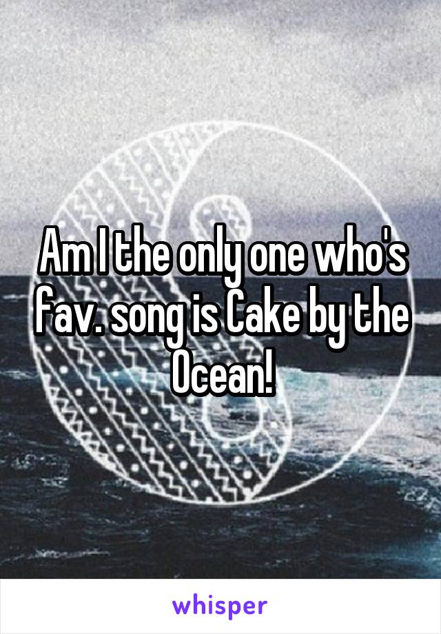 Am I the only one who's fav. song is Cake by the Ocean!