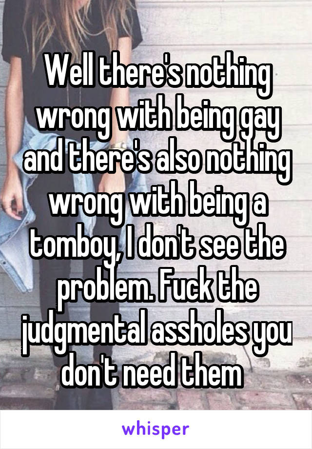 Well there's nothing wrong with being gay and there's also nothing wrong with being a tomboy, I don't see the problem. Fuck the judgmental assholes you don't need them  