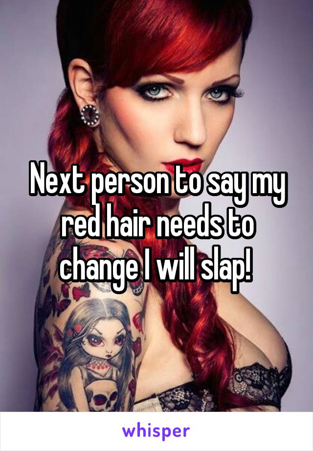 Next person to say my red hair needs to change I will slap! 