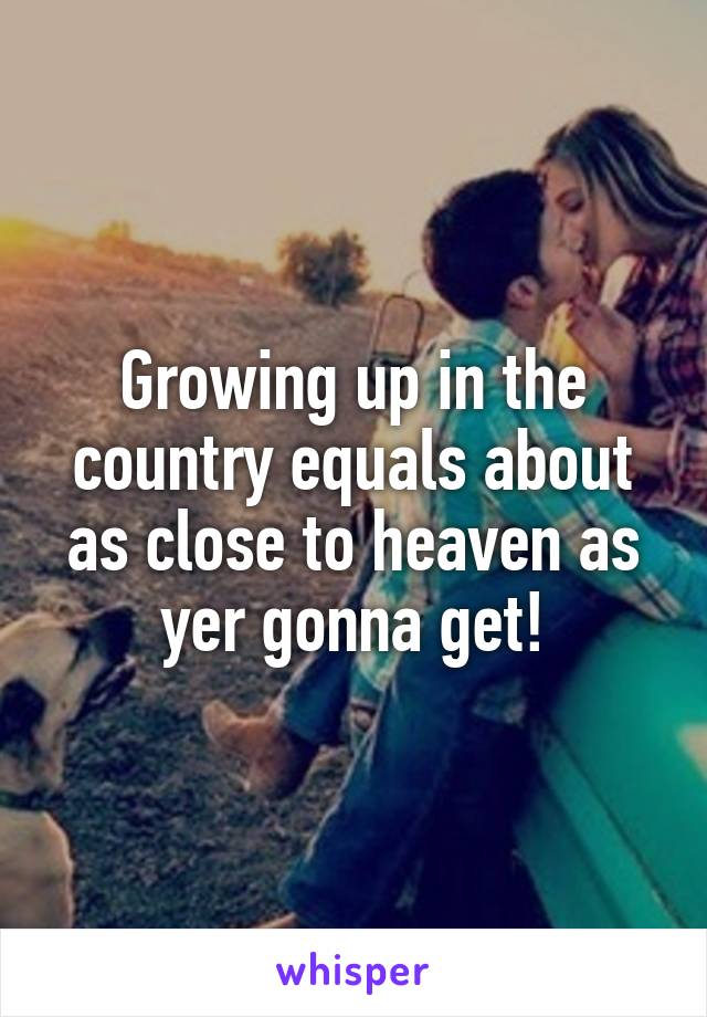 Growing up in the country equals about as close to heaven as yer gonna get!