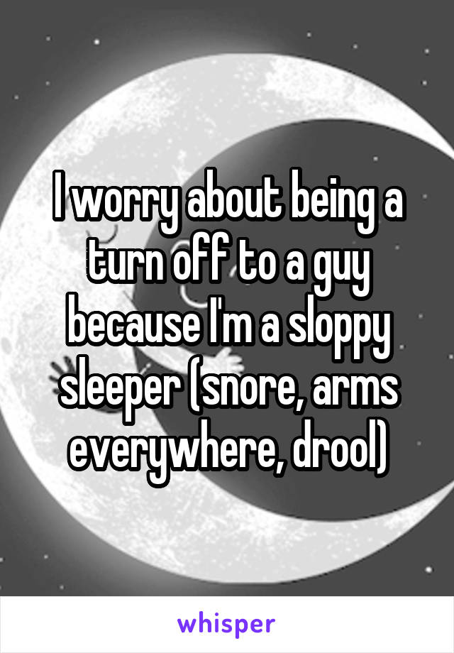 I worry about being a turn off to a guy because I'm a sloppy sleeper (snore, arms everywhere, drool)