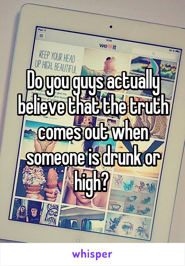 Do you guys actually believe that the truth comes out when someone is drunk or high? 