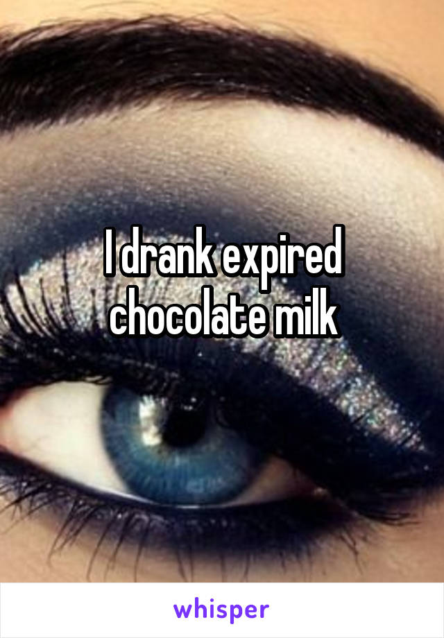 I drank expired chocolate milk
