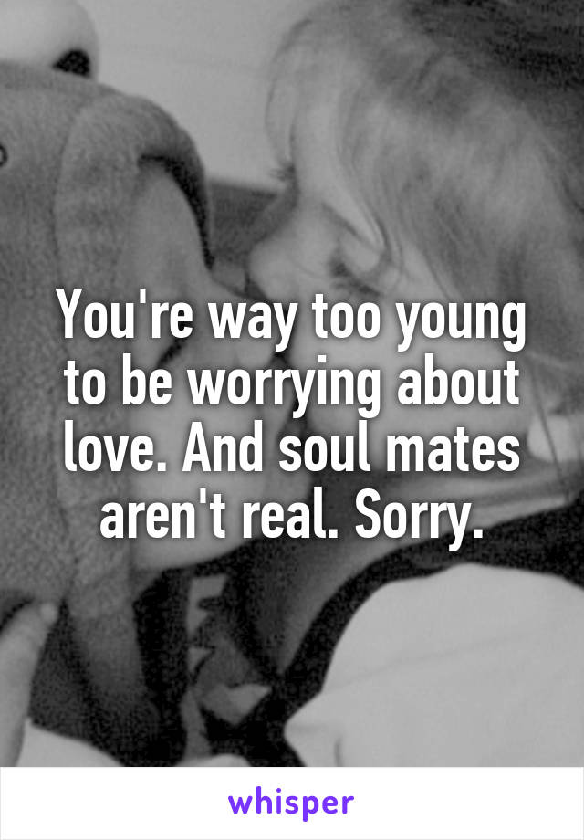 You're way too young to be worrying about love. And soul mates aren't real. Sorry.