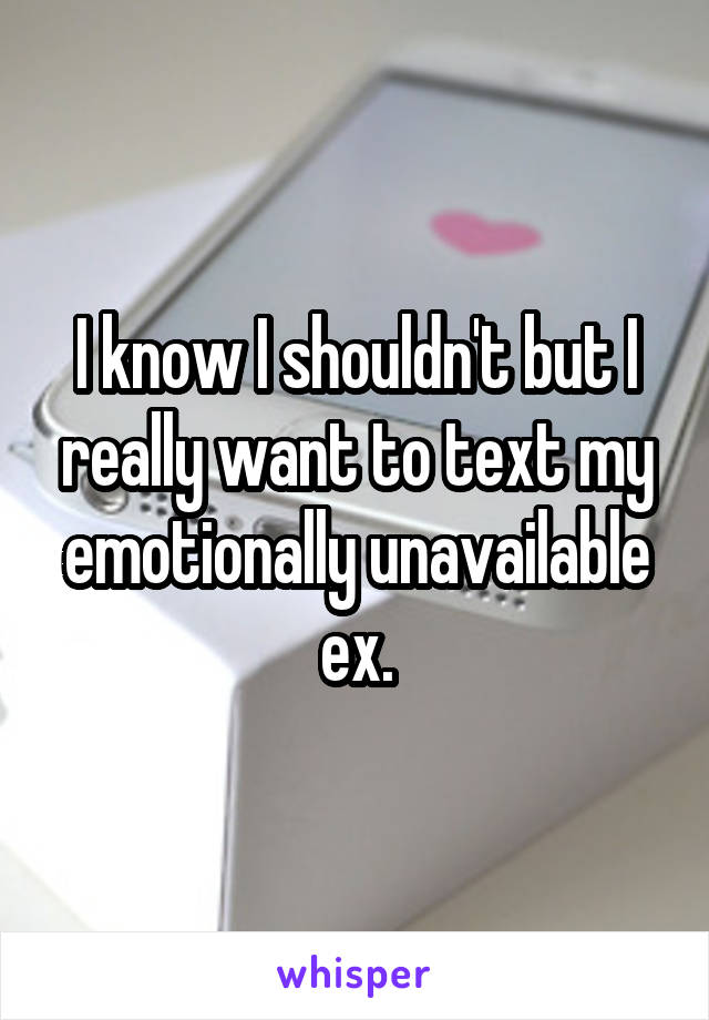 I know I shouldn't but I really want to text my emotionally unavailable ex.