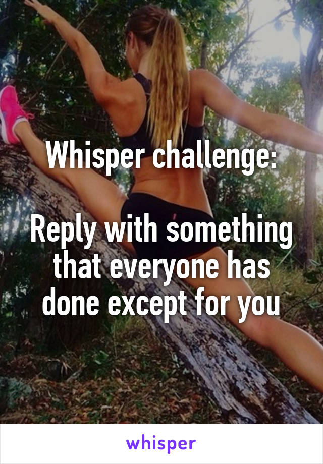 Whisper challenge:

Reply with something that everyone has done except for you