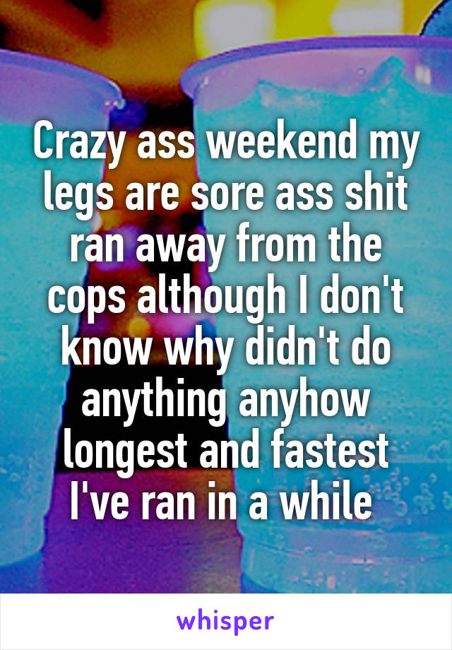 Crazy ass weekend my legs are sore ass shit ran away from the cops although I don't know why didn't do anything anyhow longest and fastest I've ran in a while 