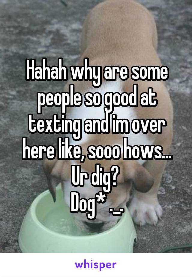 Hahah why are some people so good at texting and im over here like, sooo hows... Ur dig? 
Dog* ._.