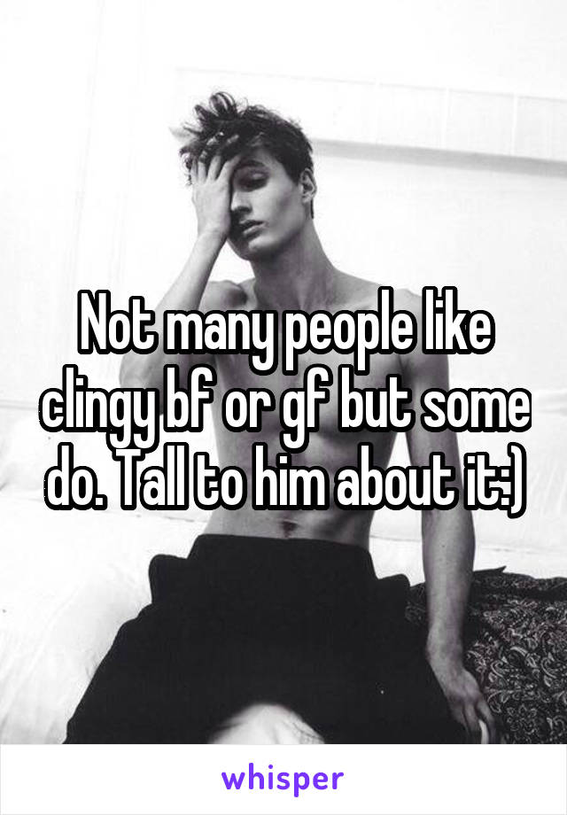 Not many people like clingy bf or gf but some do. Tall to him about it:)