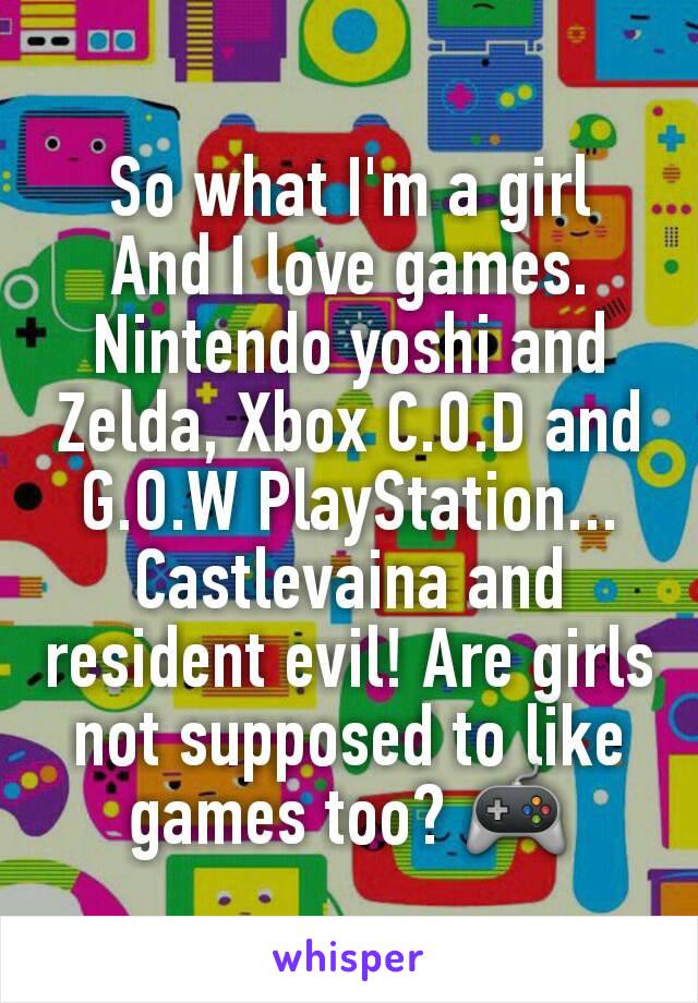So what I'm a girl
And I love games. Nintendo yoshi and Zelda, Xbox C.O.D and G.O.W PlayStation... Castlevaina and resident evil! Are girls not supposed to like games too? 🎮