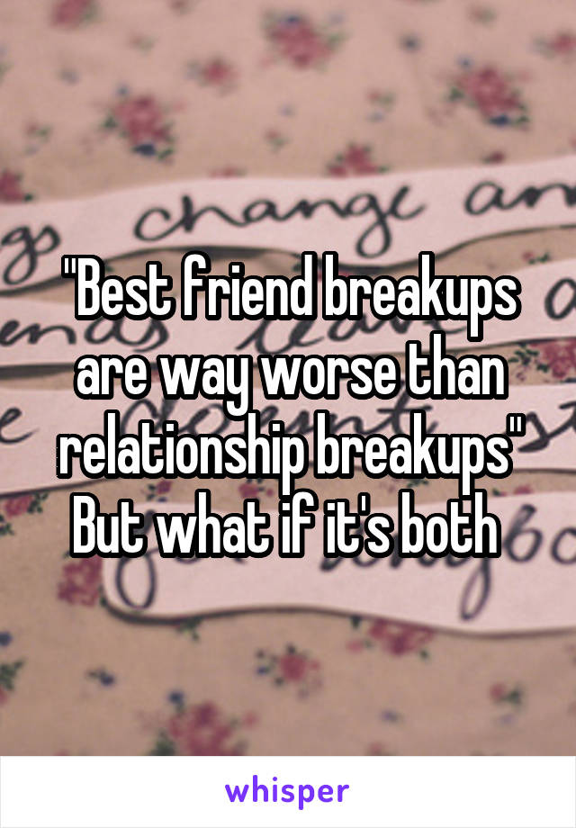 "Best friend breakups are way worse than relationship breakups"
But what if it's both 