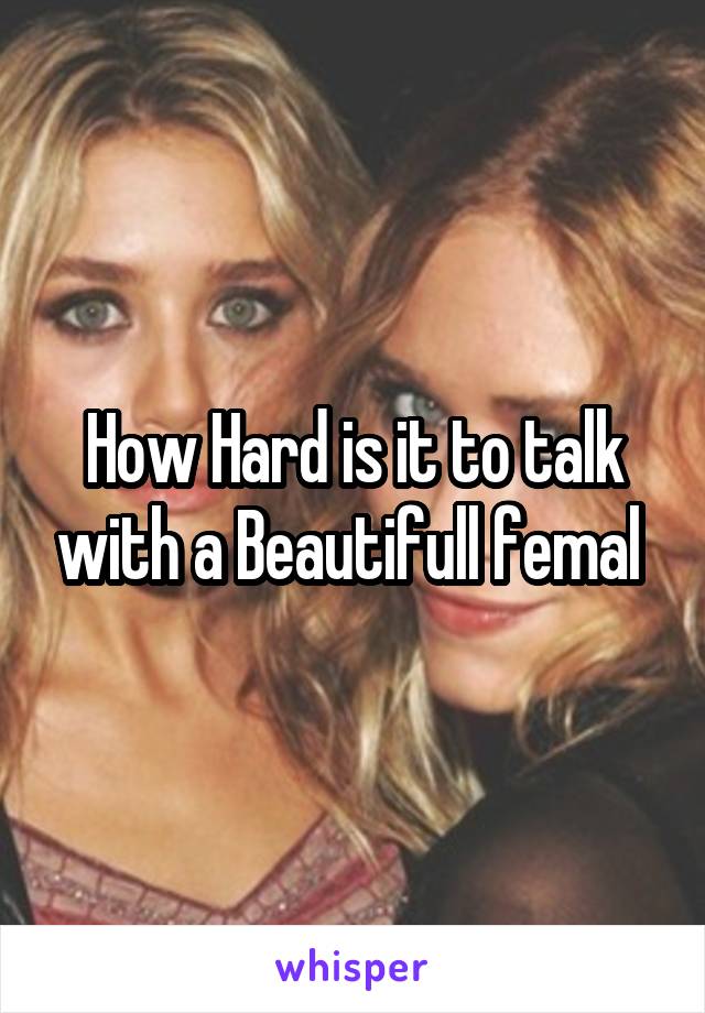 How Hard is it to talk with a Beautifull femal 