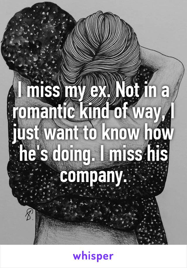 I miss my ex. Not in a romantic kind of way, I just want to know how he's doing. I miss his company.