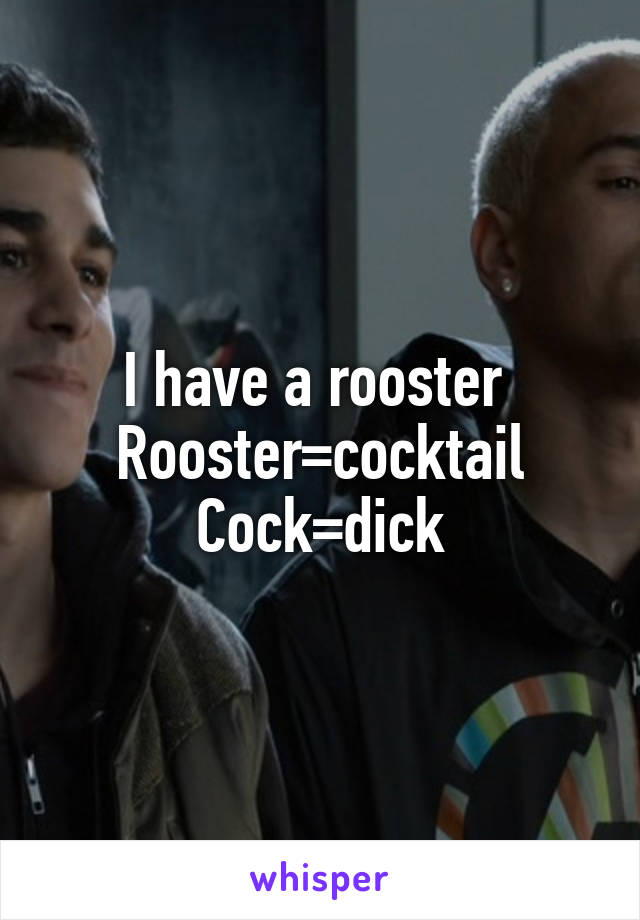 I have a rooster 
Rooster=cocktail
Cock=dick