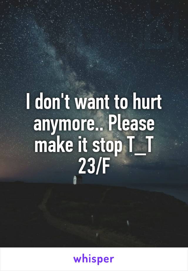 I don't want to hurt anymore.. Please make it stop T_T
23/F