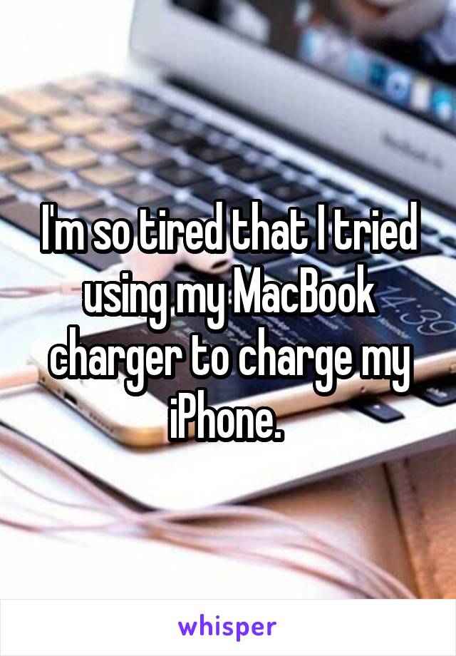 I'm so tired that I tried using my MacBook charger to charge my iPhone. 