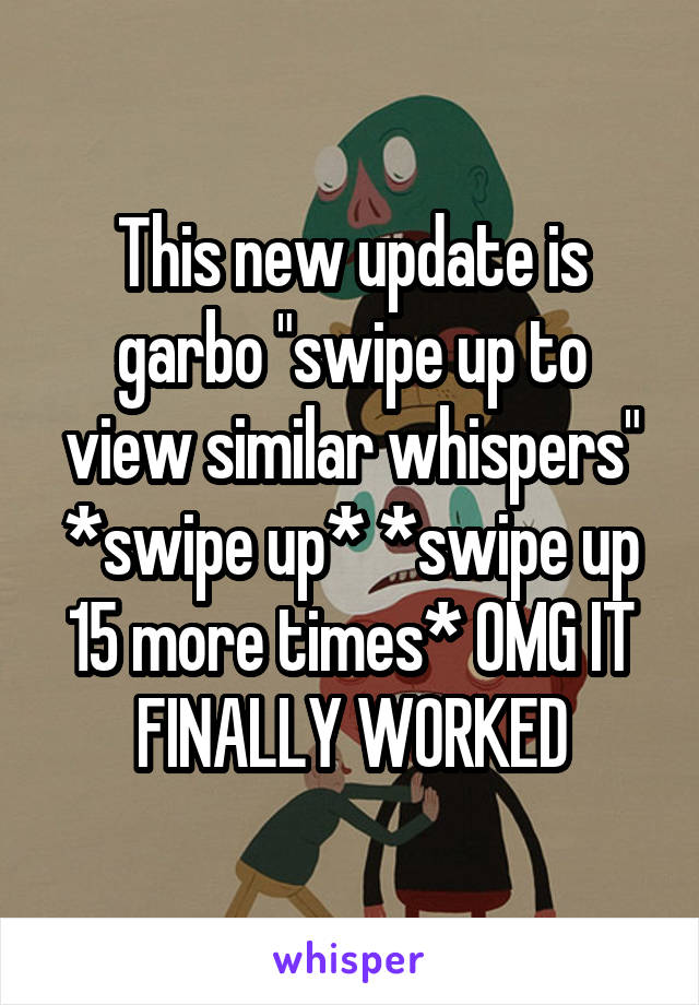 This new update is garbo "swipe up to view similar whispers" *swipe up* *swipe up 15 more times* OMG IT FINALLY WORKED