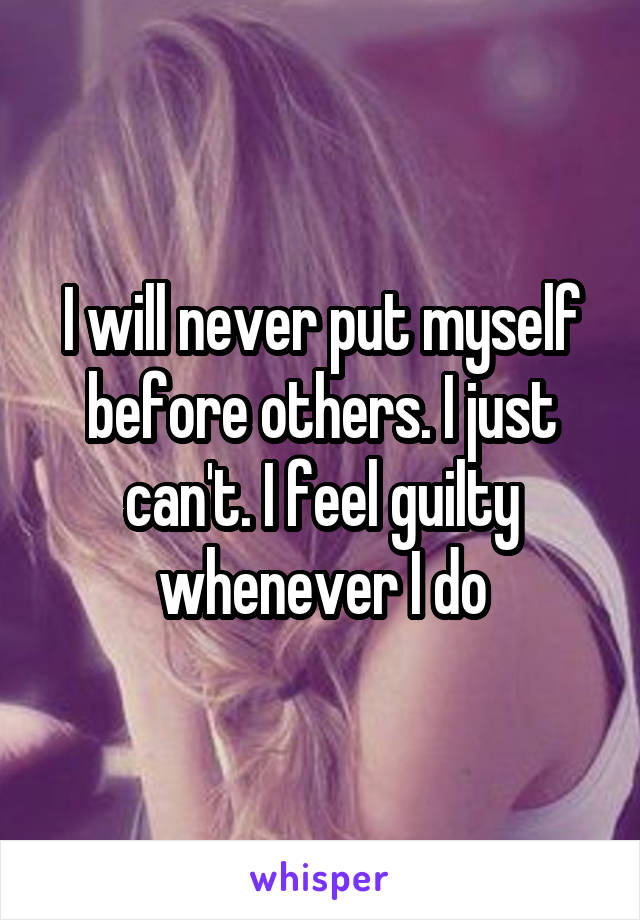 I will never put myself before others. I just can't. I feel guilty whenever I do