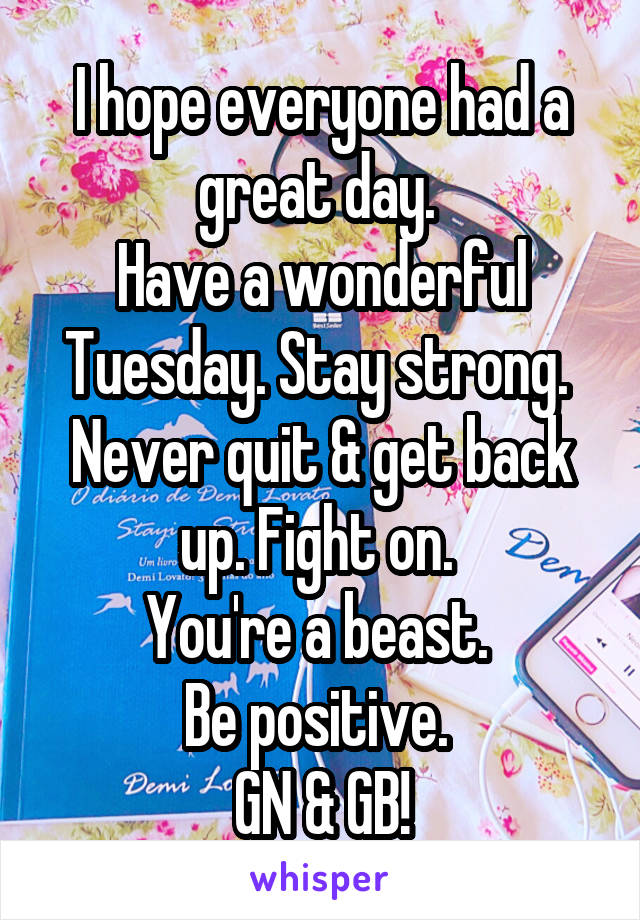 I hope everyone had a great day. 
Have a wonderful Tuesday. Stay strong. 
Never quit & get back up. Fight on. 
You're a beast. 
Be positive. 
GN & GB!