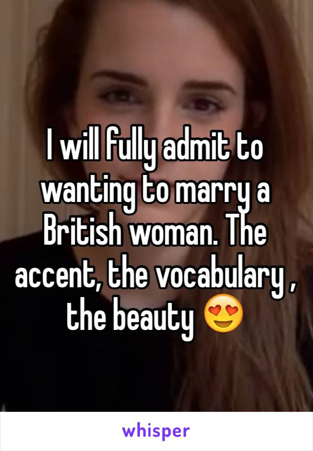 I will fully admit to wanting to marry a British woman. The accent, the vocabulary , the beauty 😍