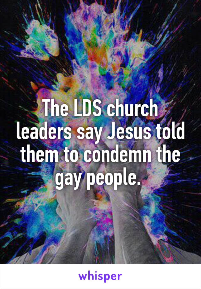 The LDS church leaders say Jesus told them to condemn the gay people. 