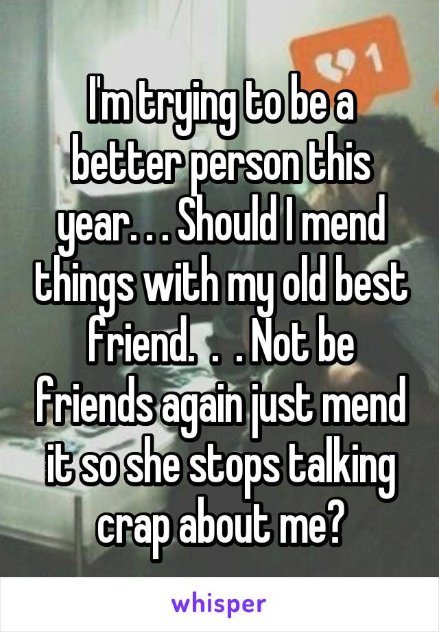 I'm trying to be a better person this year. . . Should I mend things with my old best friend.  .  . Not be friends again just mend it so she stops talking crap about me?