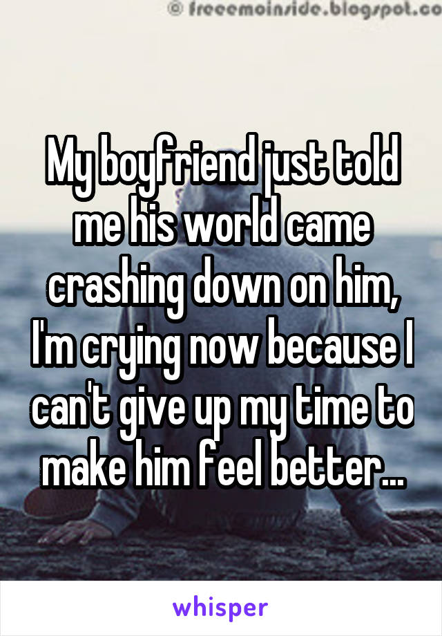 My boyfriend just told me his world came crashing down on him, I'm crying now because I can't give up my time to make him feel better...