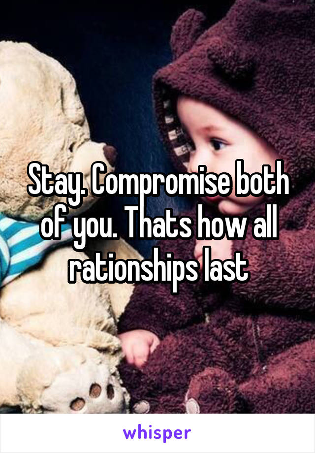 Stay. Compromise both of you. Thats how all rationships last