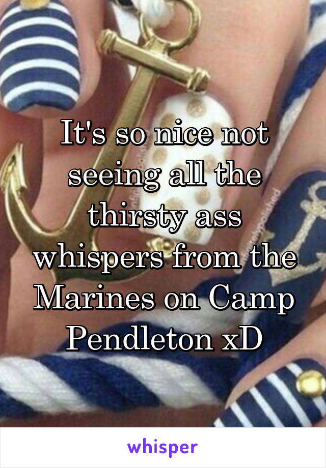 It's so nice not seeing all the thirsty ass whispers from the Marines on Camp Pendleton xD